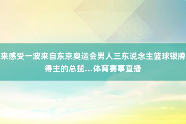 来感受一波来自东京奥运会男人三东说念主篮球银牌得主的总揽...体育赛事直播