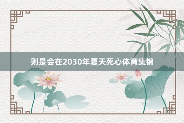 则是会在2030年夏天死心体育集锦