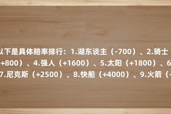 以下是具体赔率排行：1.湖东谈主（-700）、2.骑士（+600）、3.独行侠（+800）、4.强人（+1600）、5.太阳（+1800）、6.雄鹿（+2000）、7.尼克斯（+2500）、8.快船（+4000）、9.火箭（+4500）、10.魔术（+6000）、11.马刺（+6000）、12.老鹰（+6000）    体育最新信息