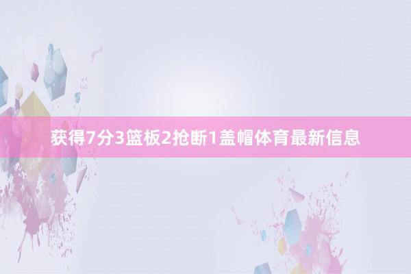 获得7分3篮板2抢断1盖帽体育最新信息