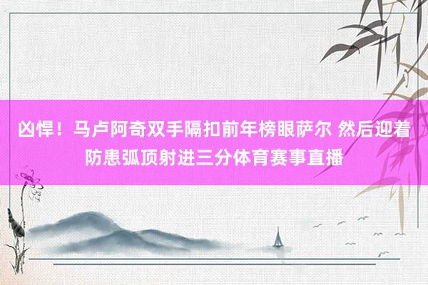 凶悍！马卢阿奇双手隔扣前年榜眼萨尔 然后迎着防患弧顶射进三分体育赛事直播