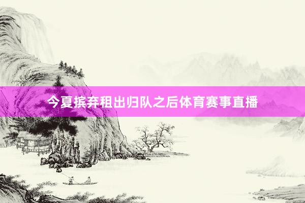 今夏摈弃租出归队之后体育赛事直播