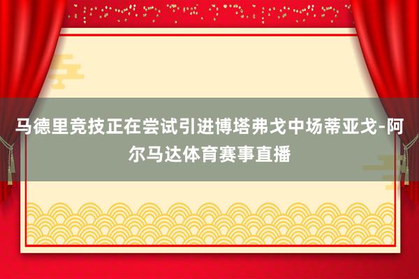 马德里竞技正在尝试引进博塔弗戈中场蒂亚戈-阿尔马达体育赛事直播