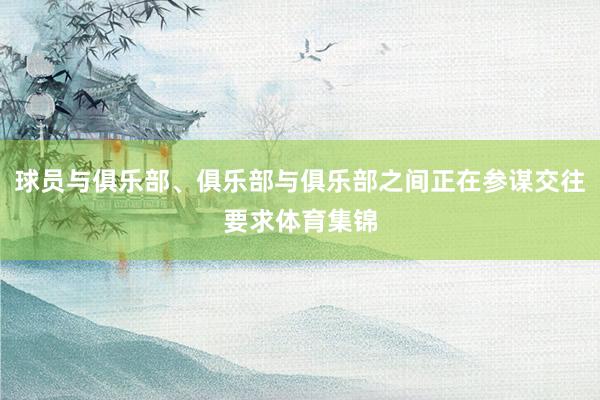 球员与俱乐部、俱乐部与俱乐部之间正在参谋交往要求体育集锦