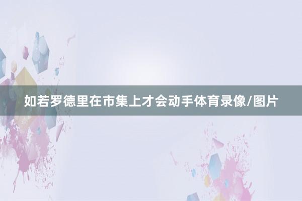 如若罗德里在市集上才会动手体育录像/图片