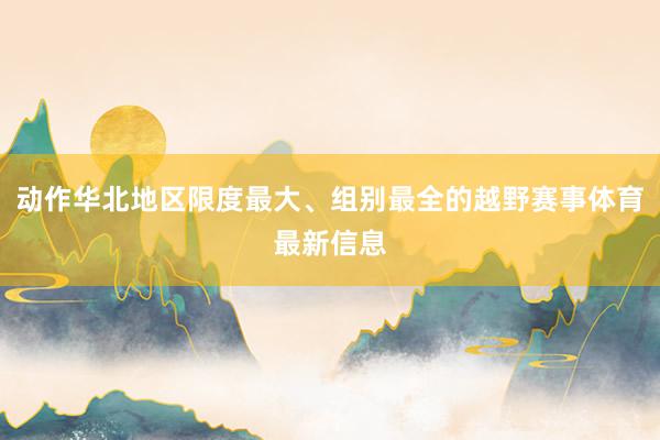 动作华北地区限度最大、组别最全的越野赛事体育最新信息