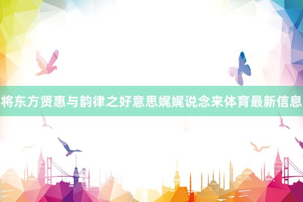 将东方贤惠与韵律之好意思娓娓说念来体育最新信息