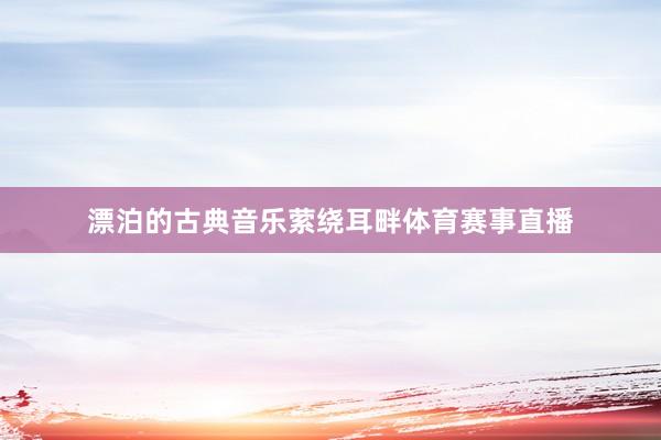 漂泊的古典音乐萦绕耳畔体育赛事直播