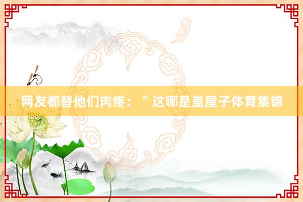 网友都替他们肉疼：＂这哪是盖屋子体育集锦