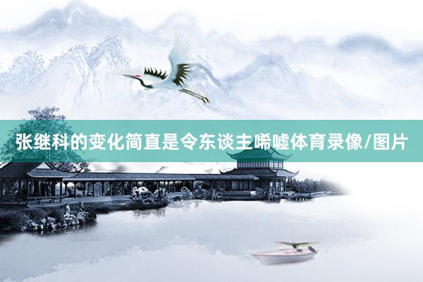 张继科的变化简直是令东谈主唏嘘体育录像/图片