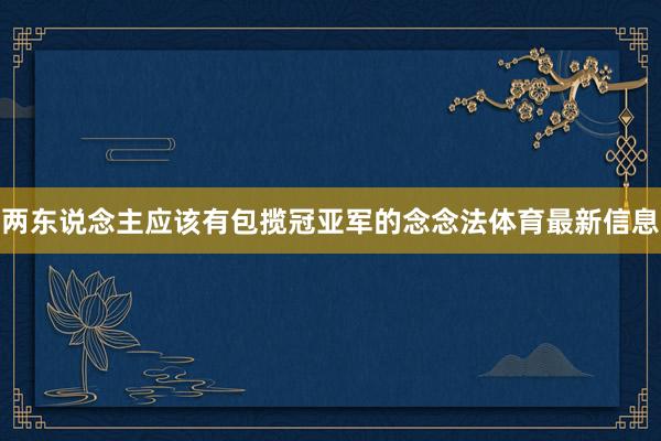 两东说念主应该有包揽冠亚军的念念法体育最新信息