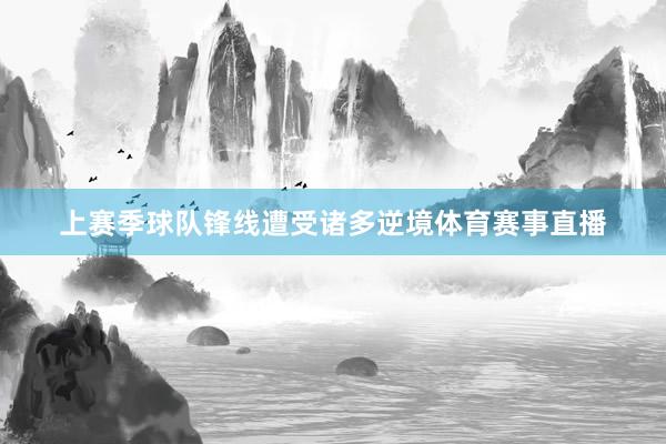 上赛季球队锋线遭受诸多逆境体育赛事直播