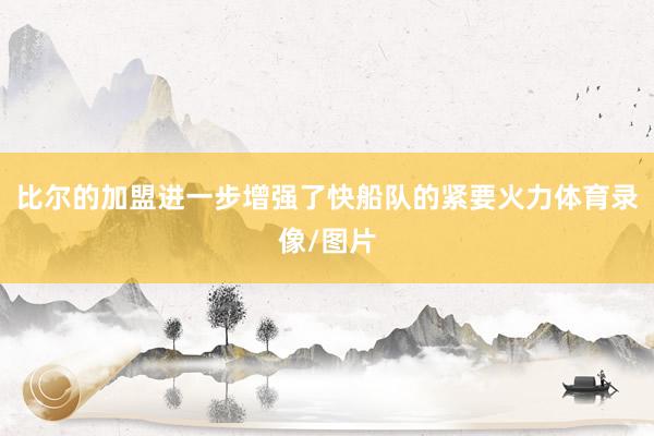 比尔的加盟进一步增强了快船队的紧要火力体育录像/图片