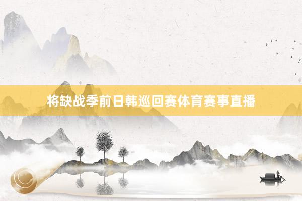 将缺战季前日韩巡回赛体育赛事直播