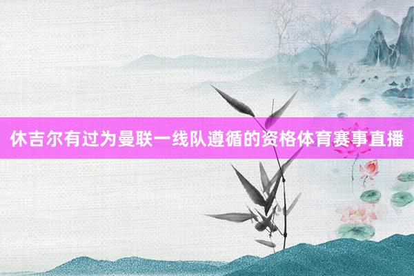 休吉尔有过为曼联一线队遵循的资格体育赛事直播