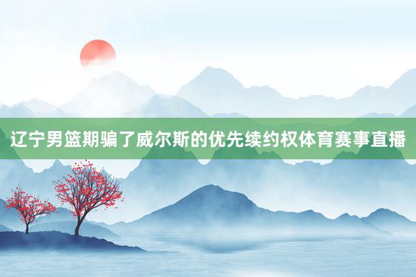 辽宁男篮期骗了威尔斯的优先续约权体育赛事直播