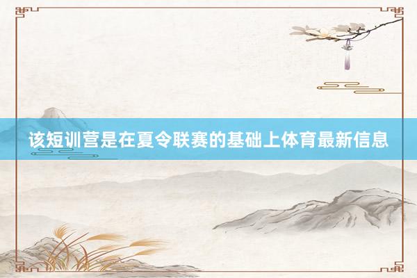 该短训营是在夏令联赛的基础上体育最新信息