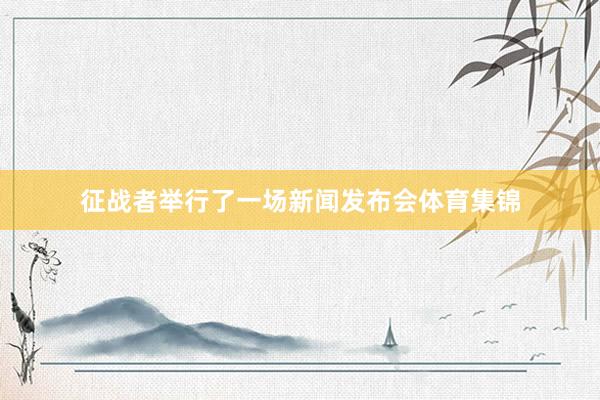 征战者举行了一场新闻发布会体育集锦