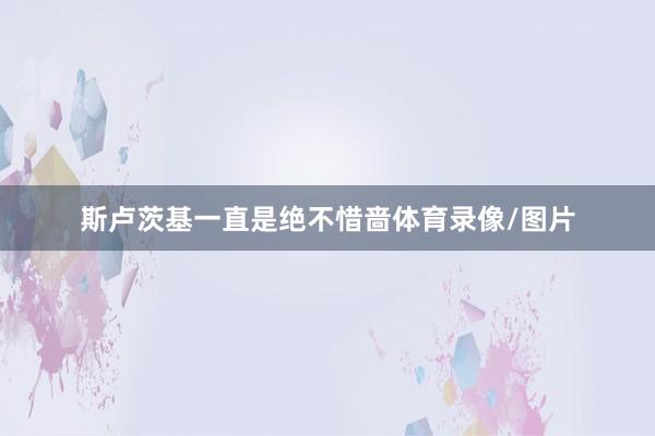 斯卢茨基一直是绝不惜啬体育录像/图片