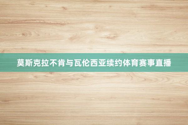 莫斯克拉不肯与瓦伦西亚续约体育赛事直播