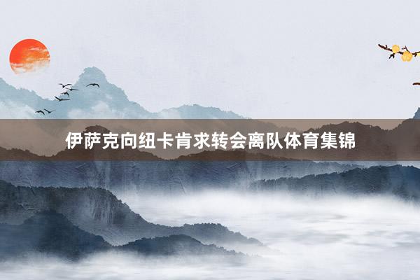 伊萨克向纽卡肯求转会离队体育集锦