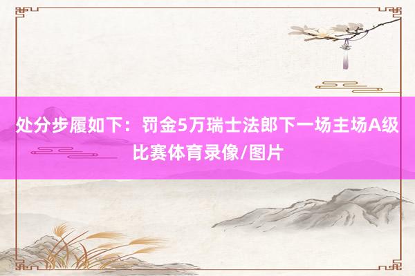 处分步履如下：罚金5万瑞士法郎下一场主场A级比赛体育录像/图片