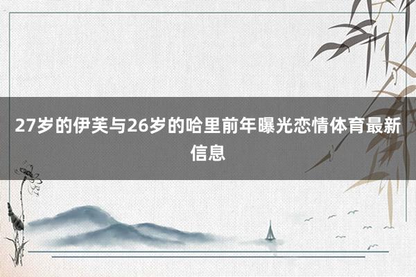 27岁的伊芙与26岁的哈里前年曝光恋情体育最新信息