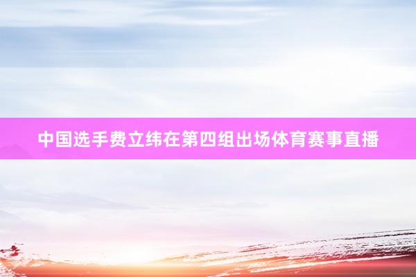 中国选手费立纬在第四组出场体育赛事直播