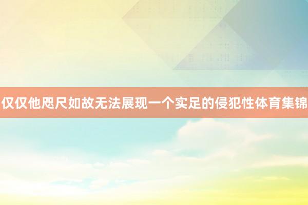 仅仅他咫尺如故无法展现一个实足的侵犯性体育集锦