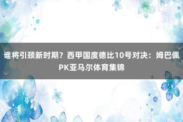 谁将引颈新时期？西甲国度德比10号对决：姆巴佩PK亚马尔体育集锦