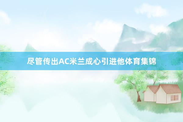 尽管传出AC米兰成心引进他体育集锦