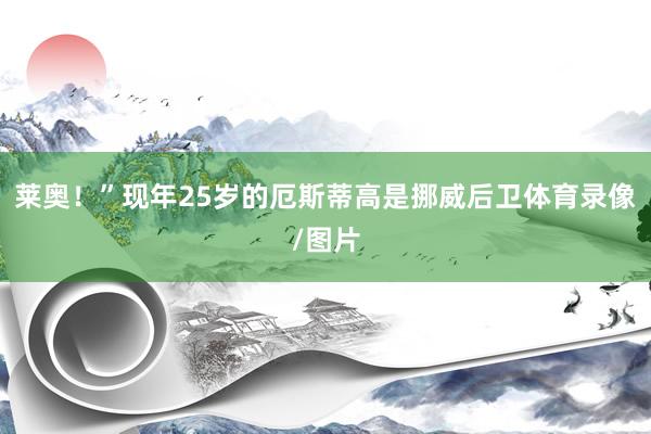 莱奥！”现年25岁的厄斯蒂高是挪威后卫体育录像/图片