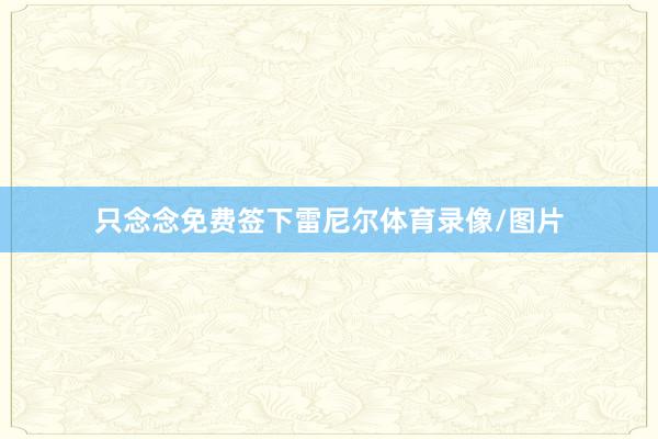 只念念免费签下雷尼尔体育录像/图片