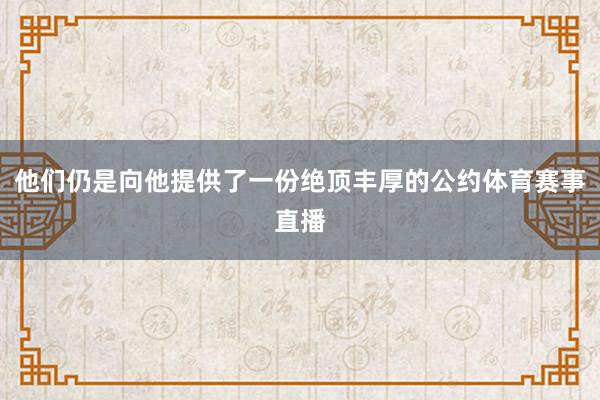 他们仍是向他提供了一份绝顶丰厚的公约体育赛事直播