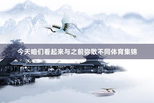 今天咱们看起来与之前弥散不同体育集锦