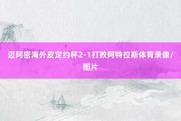 迈阿密海外皮定约杯2-1打败阿特拉斯体育录像/图片