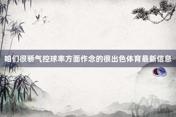 咱们很骄气控球率方面作念的很出色体育最新信息