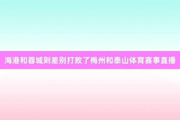 海港和蓉城则差别打败了梅州和泰山体育赛事直播