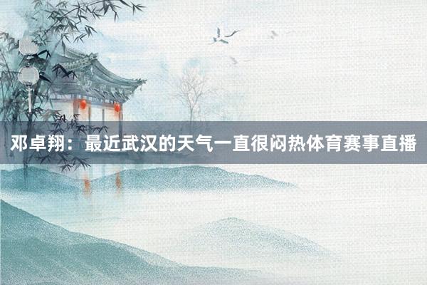 邓卓翔：最近武汉的天气一直很闷热体育赛事直播