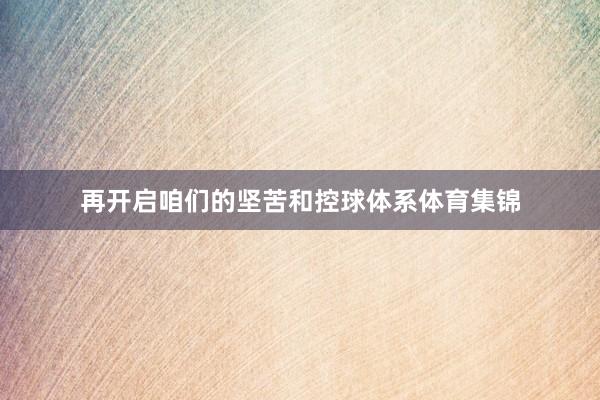 再开启咱们的坚苦和控球体系体育集锦