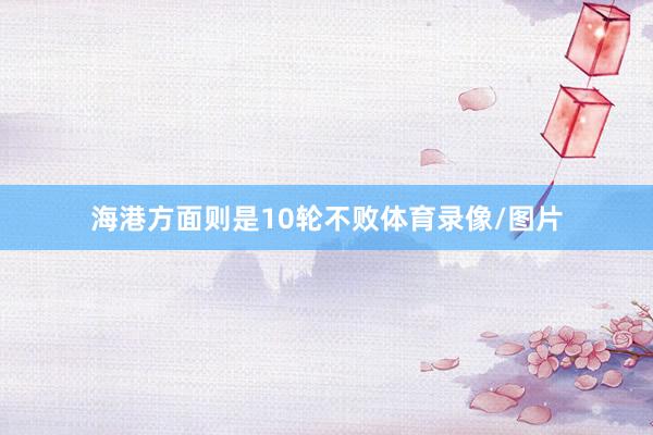 海港方面则是10轮不败体育录像/图片
