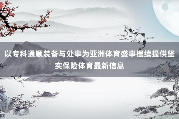 以专科通顺装备与处事为亚洲体育盛事捏续提供坚实保险体育最新信息