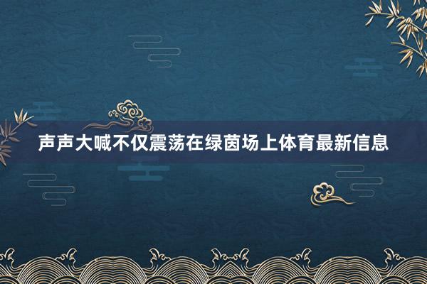 声声大喊不仅震荡在绿茵场上体育最新信息