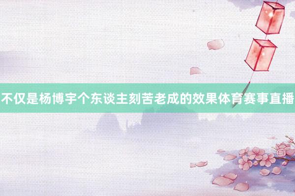 不仅是杨博宇个东谈主刻苦老成的效果体育赛事直播