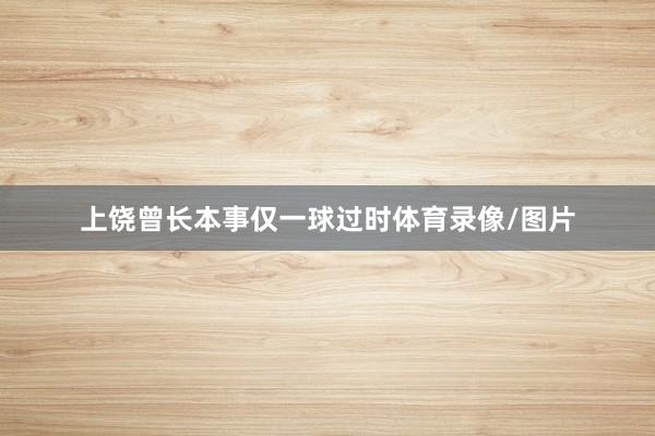上饶曾长本事仅一球过时体育录像/图片