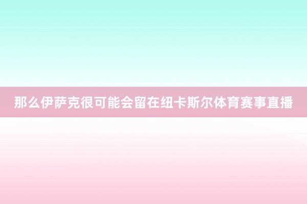 那么伊萨克很可能会留在纽卡斯尔体育赛事直播