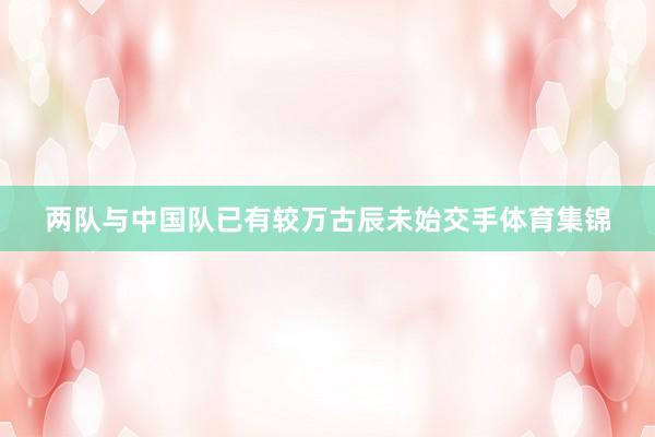 两队与中国队已有较万古辰未始交手体育集锦