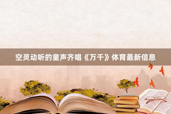 空灵动听的童声齐唱《万千》体育最新信息