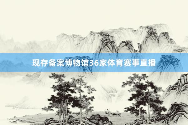 现存备案博物馆36家体育赛事直播