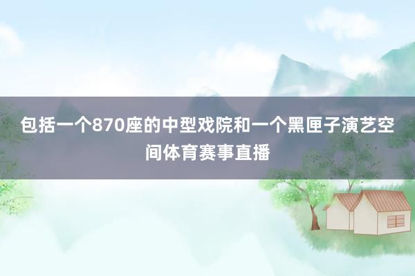 包括一个870座的中型戏院和一个黑匣子演艺空间体育赛事直播